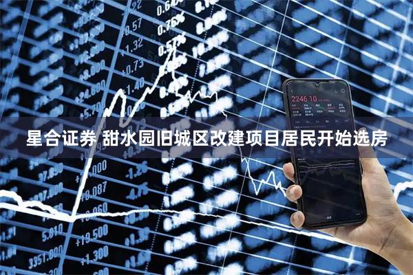 星合证券 甜水园旧城区改建项目居民开始选房
