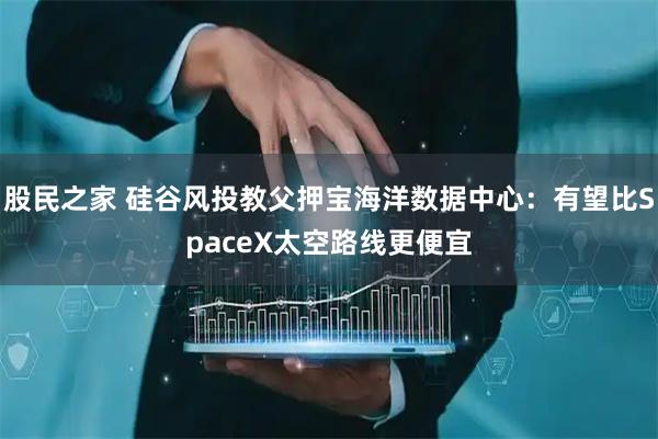 股民之家 硅谷风投教父押宝海洋数据中心：有望比SpaceX太空路线更便宜