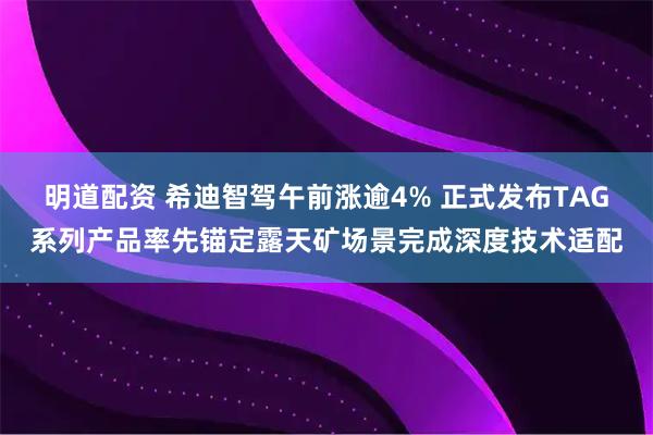 明道配资 希迪智驾午前涨逾4% 正式发布TAG系列产品率先锚定露天矿场景完成深度技术适配