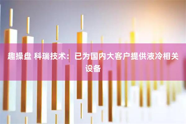 趣操盘 科瑞技术：已为国内大客户提供液冷相关设备