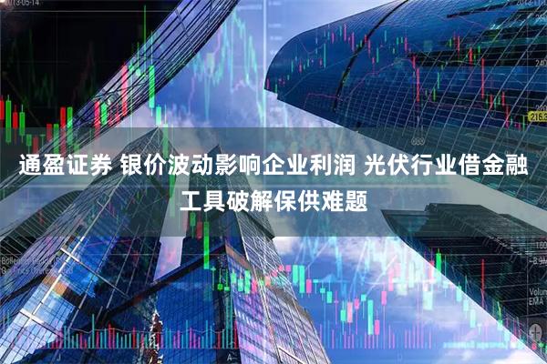 通盈证券 银价波动影响企业利润 光伏行业借金融工具破解保供难题