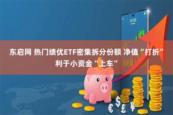 东启网 热门绩优ETF密集拆分份额 净值“打折”利于小资金“上车”