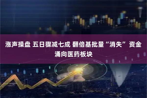 涨声操盘 五日骤减七成 翻倍基批量“消失” 资金涌向医药板块