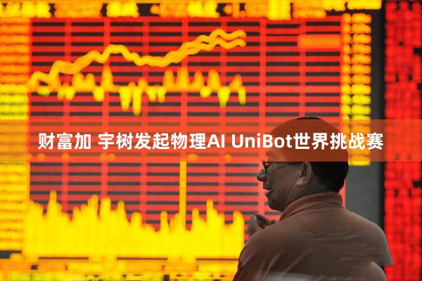 财富加 宇树发起物理AI UniBot世界挑战赛