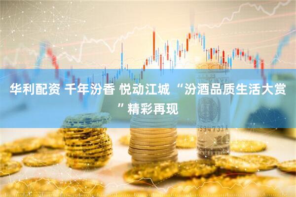 华利配资 千年汾香 悦动江城 “汾酒品质生活大赏”精彩再现