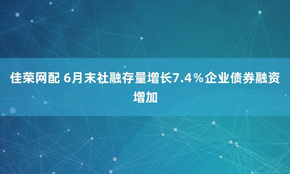 佳荣网配 6月末社融存量增长7.4％　企业债券融资增加
