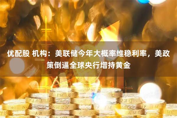优配股 机构：美联储今年大概率维稳利率，美政策倒逼全球央行增持黄金