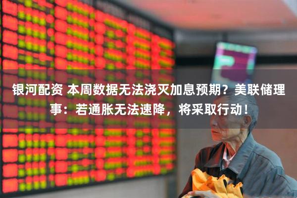银河配资 本周数据无法浇灭加息预期?美联储理事:若通胀无法速降,将采取行动!