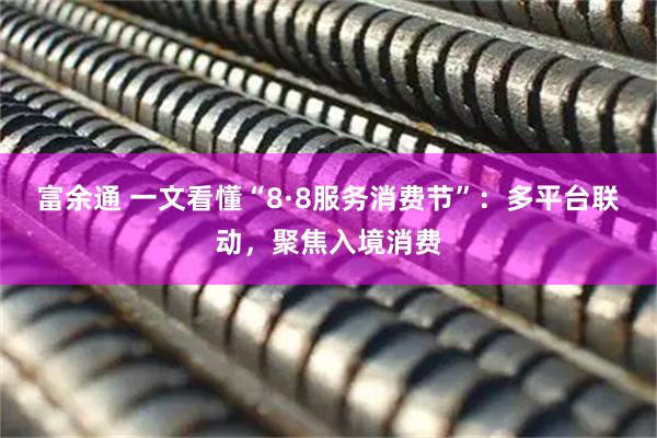富余通 一文看懂“8·8服务消费节”：多平台联动，聚焦入境消费