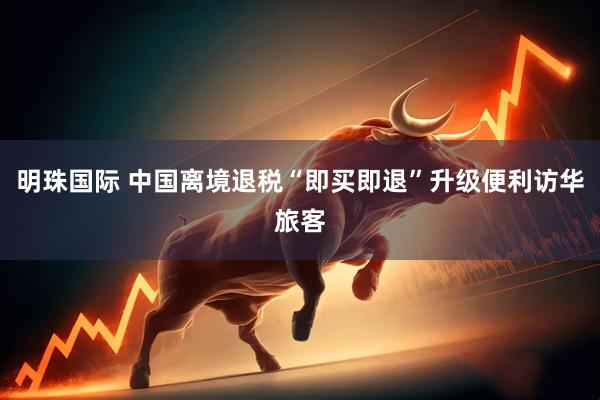 明珠国际 中国离境退税“即买即退”升级便利访华旅客