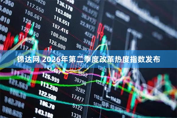 锦达网 2026年第二季度改革热度指数发布