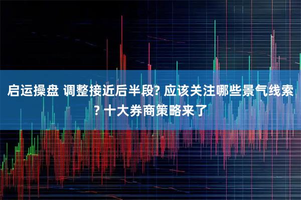 启运操盘 调整接近后半段? 应该关注哪些景气线索? 十大券商策略来了