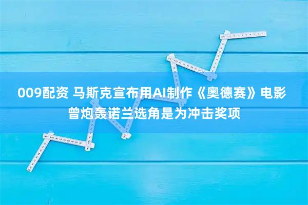 009配资 马斯克宣布用AI制作《奥德赛》电影 曾炮轰诺兰选角是为冲击奖项