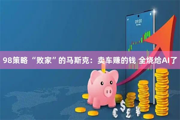 98策略 “败家”的马斯克：卖车赚的钱 全烧给AI了