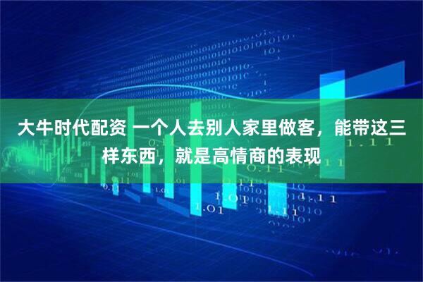 大牛时代配资 一个人去别人家里做客，能带这三样东西，就是高情商的表现