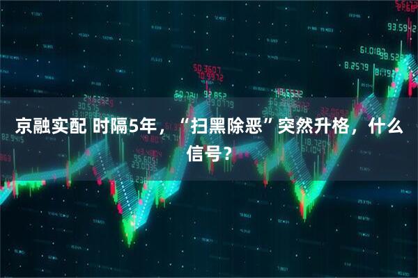 京融实配 时隔5年，“扫黑除恶”突然升格，什么信号？