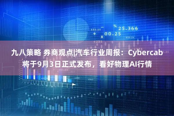 九八策略 券商观点|汽车行业周报：Cybercab将于9月3日正式发布，看好物理AI行情