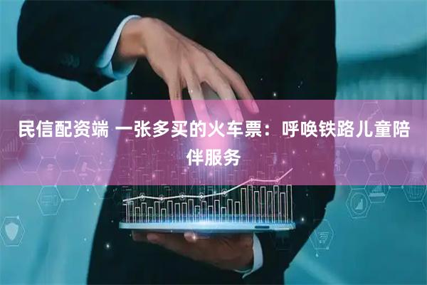 民信配资端 一张多买的火车票:呼唤铁路儿童陪伴服务