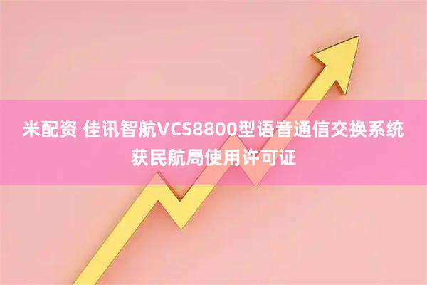 米配资 佳讯智航VCS8800型语音通信交换系统获民航局使用许可证
