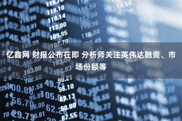 亿鑫网 财报公布在即 分析师关注英伟达融资、市场份额等