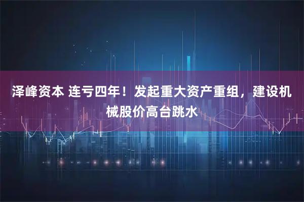 泽峰资本 连亏四年！发起重大资产重组，建设机械股价高台跳水
