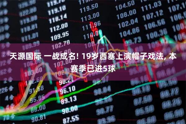 天源国际 一战成名! 19岁西塞上演帽子戏法, 本赛季已进5球