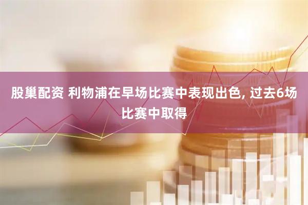 股巢配资 利物浦在早场比赛中表现出色, 过去6场比赛中取得